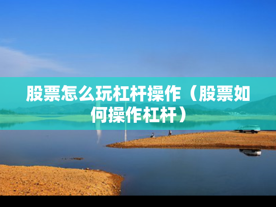股票怎么玩杠杆操作（股票如何操作杠杆）