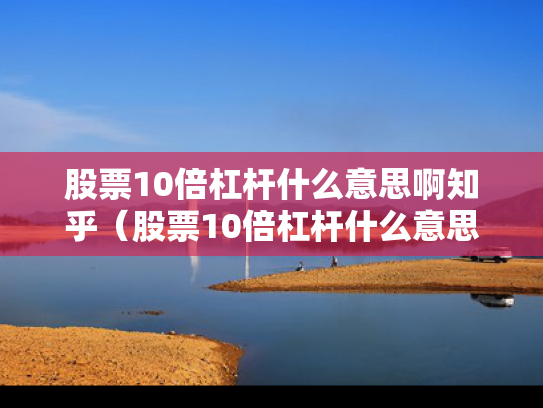 股票10倍杠杆什么意思啊知乎（股票10倍杠杆什么意思啊知乎）