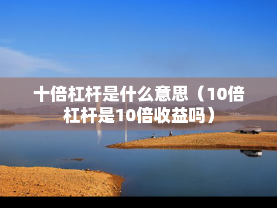 十倍杠杆是什么意思（10倍杠杆是10倍收益吗）