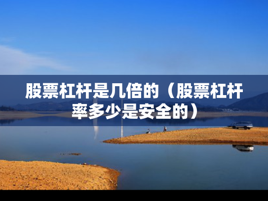 股票杠杆是几倍的（股票杠杆率多少是安全的）