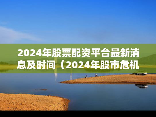 2024年股票配资平台最新消息及时间（2024年股市危机）