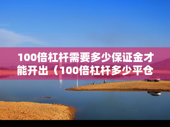 100倍杠杆需要多少保证金才能开出（100倍杠杆多少平仓）