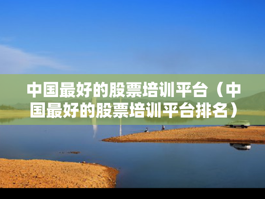 中国最好的股票培训平台（中国最好的股票培训平台排名）