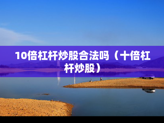 10倍杠杆炒股合法吗（十倍杠杆炒股）