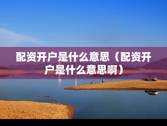 配资开户是什么意思（配资开户是什么意思啊）