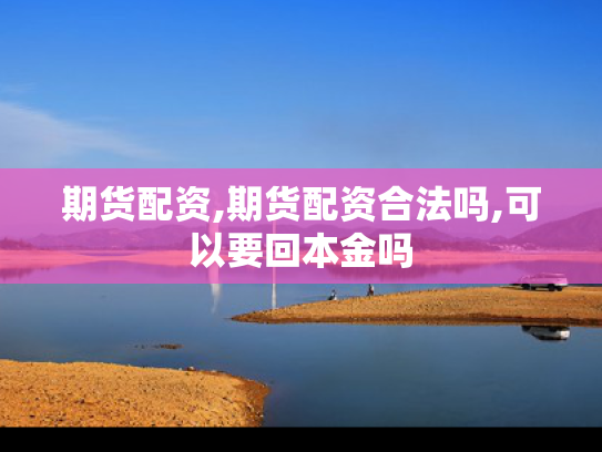 期货配资,期货配资合法吗,可以要回本金吗