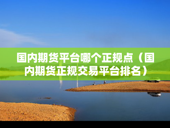 国内期货平台哪个正规点（国内期货正规交易平台排名）