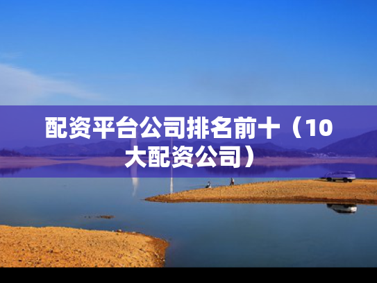 配资平台公司排名前十（10大配资公司）