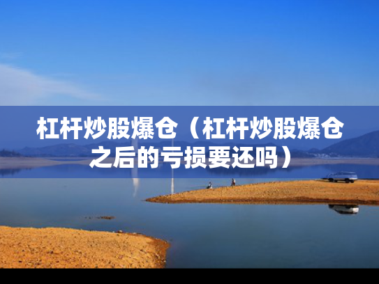 杠杆炒股爆仓（杠杆炒股爆仓之后的亏损要还吗）