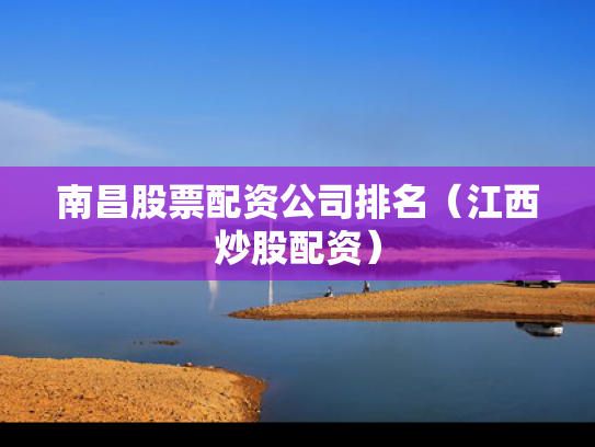 南昌股票配资公司排名（江西炒股配资）