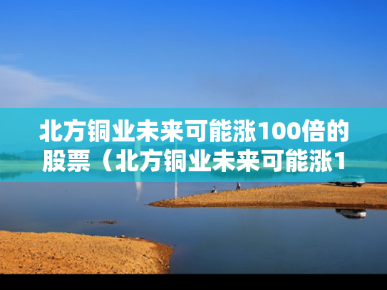 北方铜业未来可能涨100倍的股票（北方铜业未来可能涨100倍的股票有哪些）