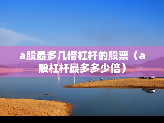 a股最多几倍杠杆的股票（a股杠杆最多多少倍）