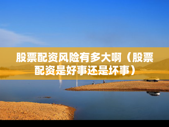 股票配资风险有多大啊（股票配资是好事还是坏事）