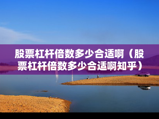 股票杠杆倍数多少合适啊（股票杠杆倍数多少合适啊知乎）