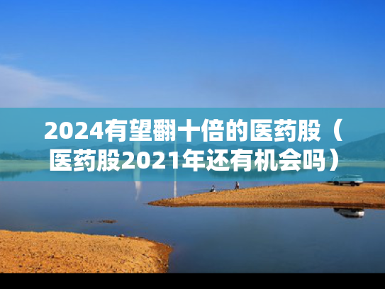 2024有望翻十倍的医药股（医药股2021年还有机会吗）