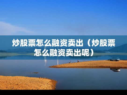 炒股票怎么融资卖出（炒股票怎么融资卖出呢）