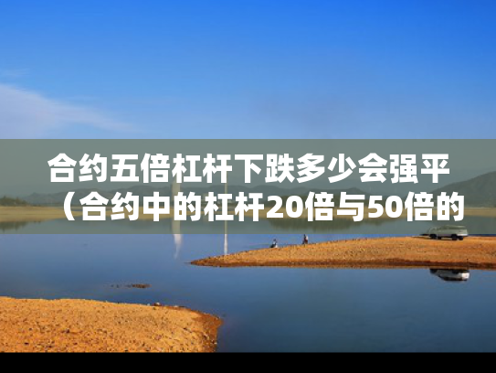 合约五倍杠杆下跌多少会强平（合约中的杠杆20倍与50倍的区别）
