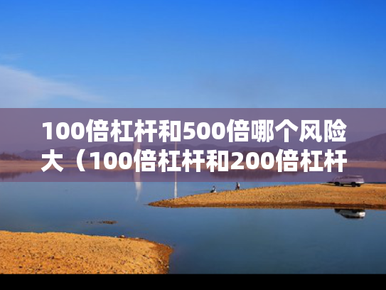 100倍杠杆和500倍哪个风险大（100倍杠杆和200倍杠杆）
