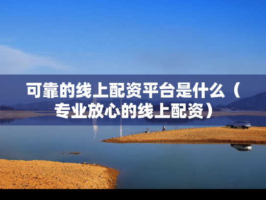 可靠的线上配资平台是什么（专业放心的线上配资）