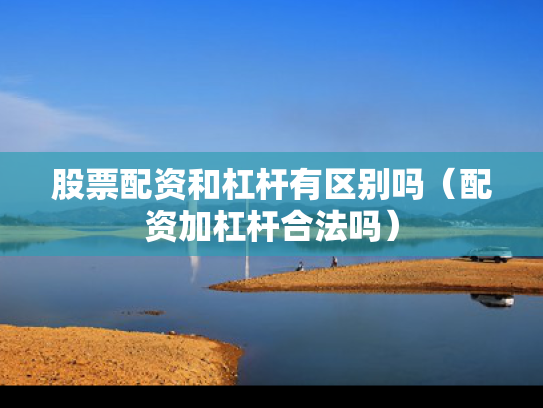 股票配资和杠杆有区别吗（配资加杠杆合法吗）