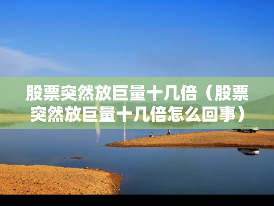 股票突然放巨量十几倍（股票突然放巨量十几倍怎么回事）