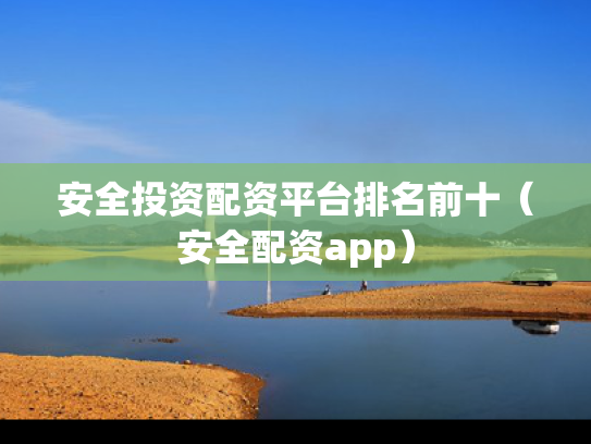 安全投资配资平台排名前十（安全配资app）