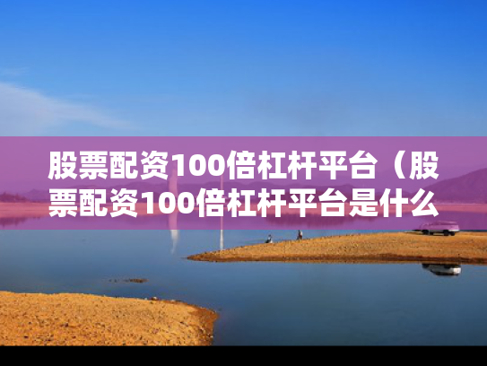 股票配资100倍杠杆平台（股票配资100倍杠杆平台是什么）
