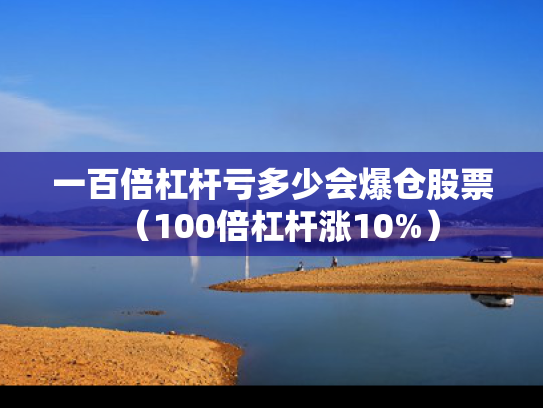 一百倍杠杆亏多少会爆仓股票（100倍杠杆涨10%）