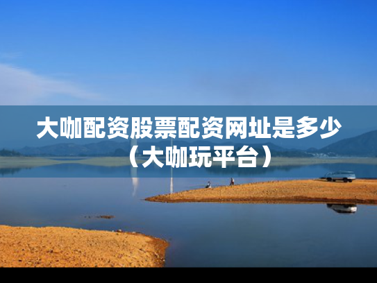 大咖配资股票配资网址是多少（大咖玩平台）