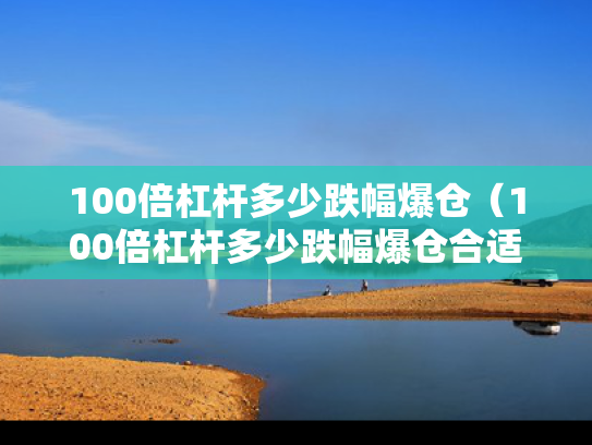 100倍杠杆多少跌幅爆仓（100倍杠杆多少跌幅爆仓合适）