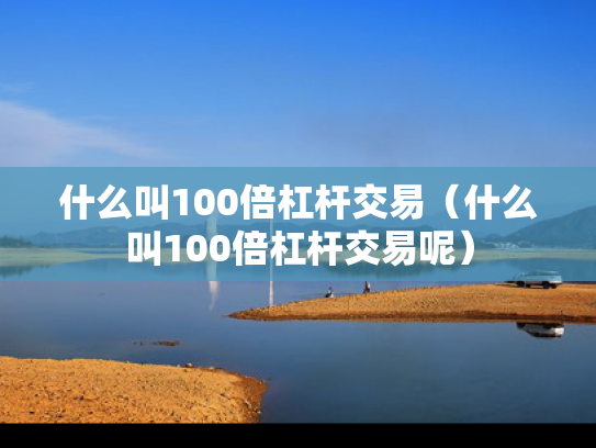 什么叫100倍杠杆交易（什么叫100倍杠杆交易呢）