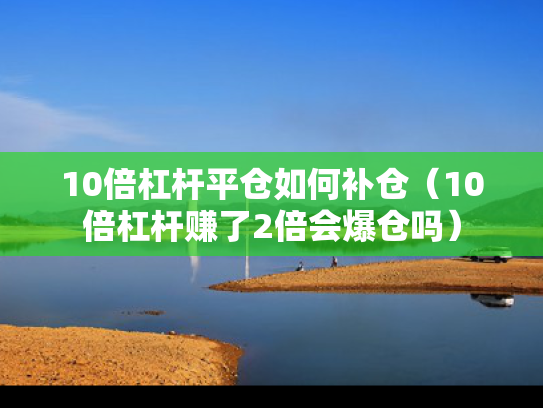 10倍杠杆平仓如何补仓（10倍杠杆赚了2倍会爆仓吗）