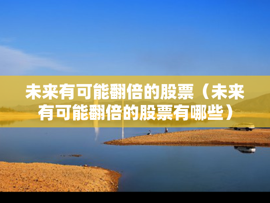 未来有可能翻倍的股票（未来有可能翻倍的股票有哪些）