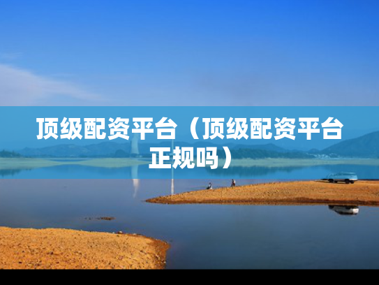顶级配资平台（顶级配资平台正规吗）