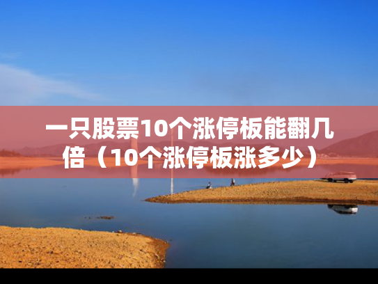 一只股票10个涨停板能翻几倍（10个涨停板涨多少）