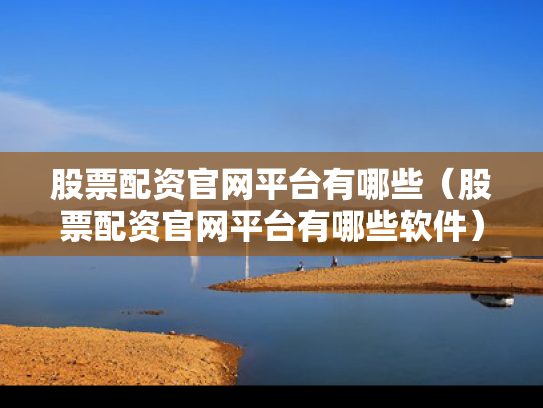 股票配资官网平台有哪些（股票配资官网平台有哪些软件）
