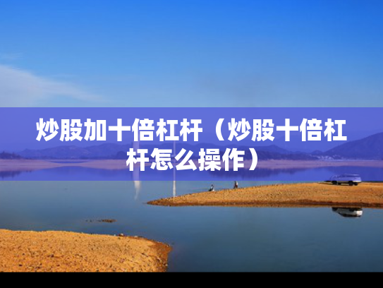 炒股加十倍杠杆（炒股十倍杠杆怎么操作）