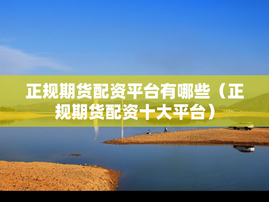 正规期货配资平台有哪些（正规期货配资十大平台）