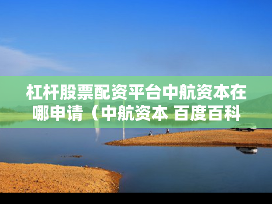 杠杆股票配资平台中航资本在哪申请（中航资本 百度百科）