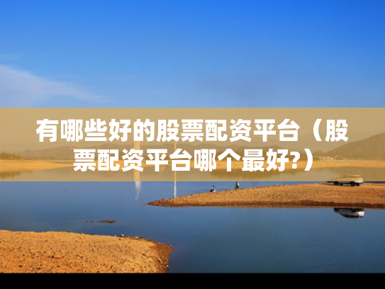有哪些好的股票配资平台（股票配资平台哪个最好?）