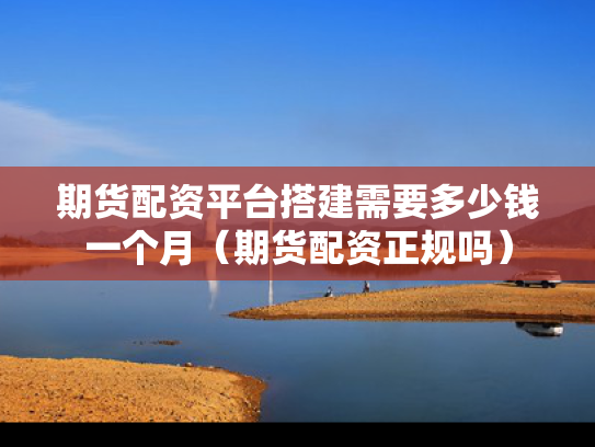 期货配资平台搭建需要多少钱一个月（期货配资正规吗）