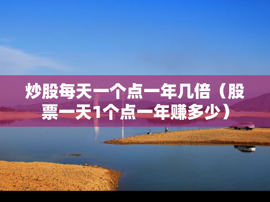 炒股每天一个点一年几倍（股票一天1个点一年赚多少）