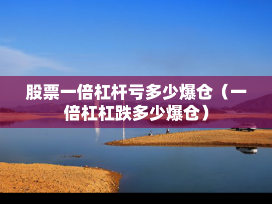 股票一倍杠杆亏多少爆仓（一倍杠杠跌多少爆仓）