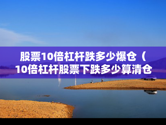 股票10倍杠杆跌多少爆仓（10倍杠杆股票下跌多少算清仓）