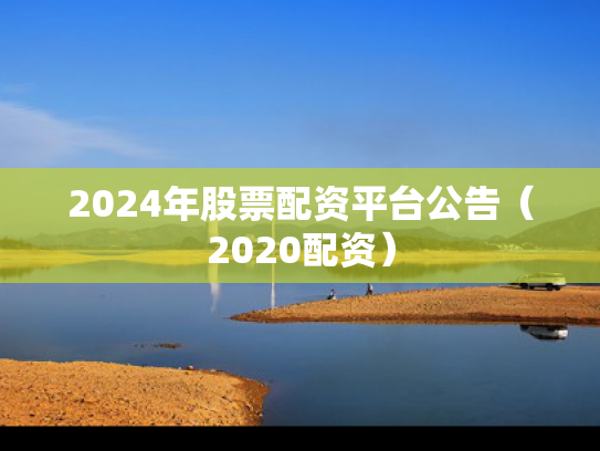 2024年股票配资平台公告（2020配资）
