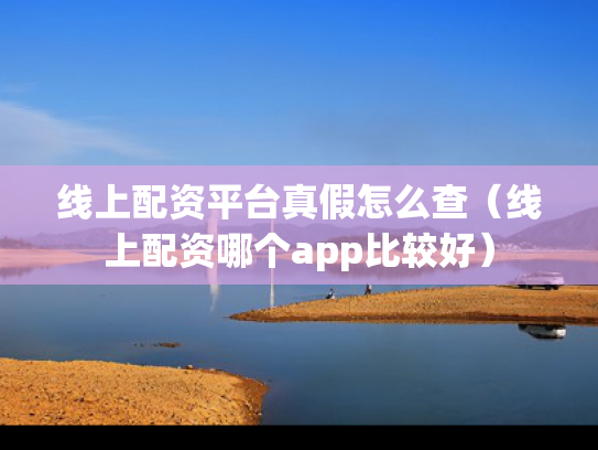 线上配资平台真假怎么查（线上配资哪个app比较好）
