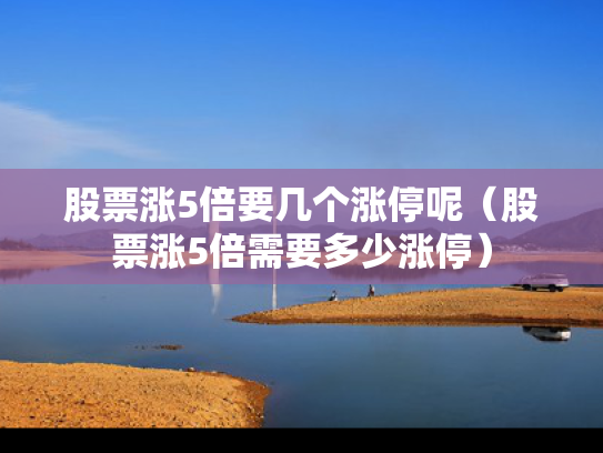 股票涨5倍要几个涨停呢（股票涨5倍需要多少涨停）