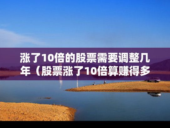 涨了10倍的股票需要调整几年（股票涨了10倍算赚得多少钱）