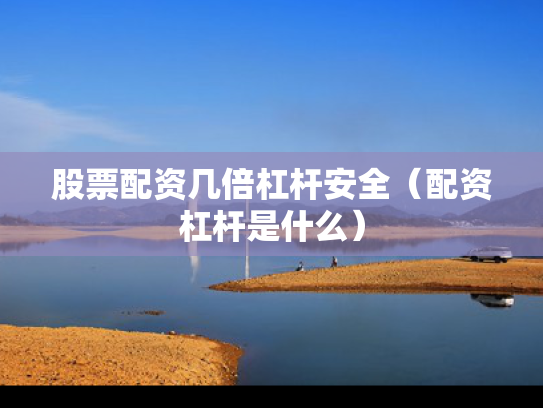 股票配资几倍杠杆安全（配资杠杆是什么）