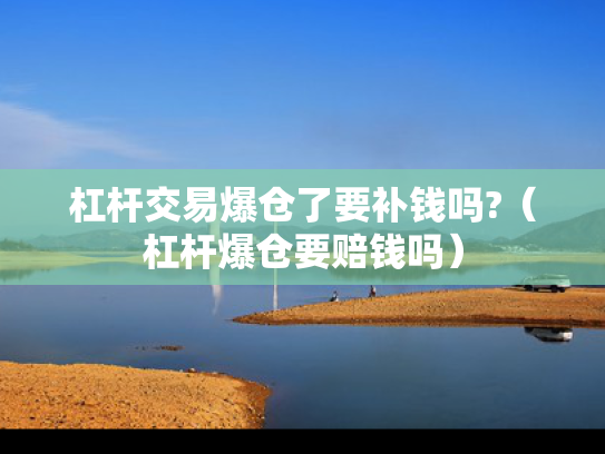 杠杆交易爆仓了要补钱吗?（杠杆爆仓要赔钱吗）